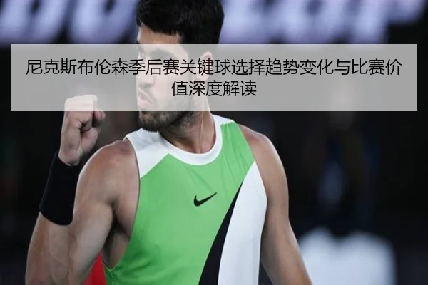 尼克斯布伦森季后赛关键球选择趋势变化与比赛价值深度解读