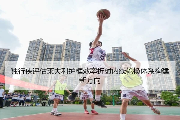 独行侠评估莱夫利护框效率折射内线轮换体系构建新方向