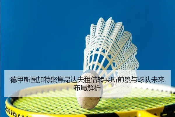 德甲斯图加特聚焦昂达夫租借转买断前景与球队未来布局解析