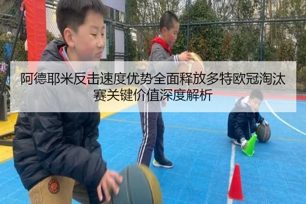 阿德耶米反击速度优势全面释放多特欧冠淘汰赛关键价值深度解析