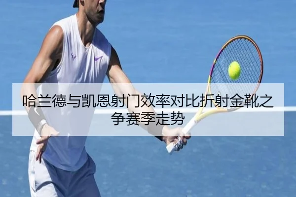 哈兰德与凯恩射门效率对比折射金靴之争赛季走势