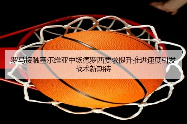 罗马接触塞尔维亚中场德罗西要求提升推进速度引发战术新期待