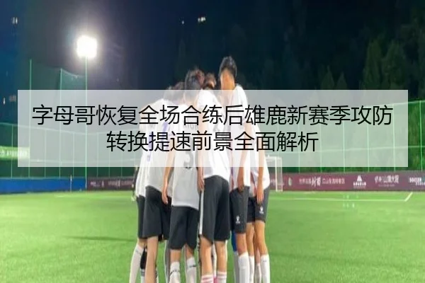 字母哥恢复全场合练后雄鹿新赛季攻防转换提速前景全面解析